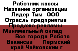 Работник кассы › Название организации ­ Лидер Тим, ООО › Отрасль предприятия ­ Продажа рекламы › Минимальный оклад ­ 25 000 - Все города Работа » Вакансии   . Пермский край,Чайковский г.